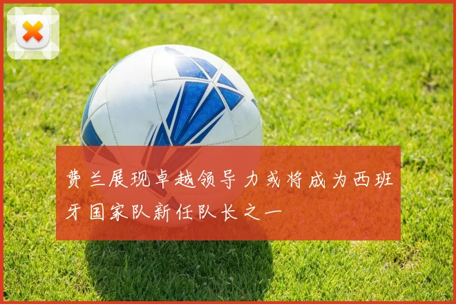 费兰展现卓越领导力或将成为西班牙国家队新任队长之一