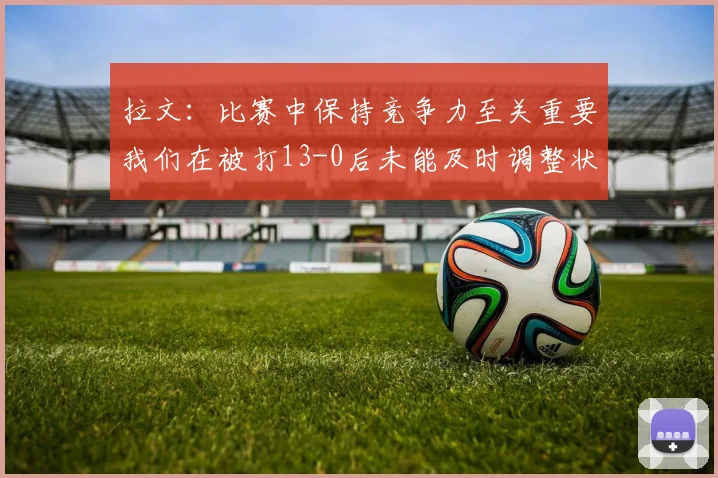 拉文：比赛中保持竞争力至关重要我们在被打13-0后未能及时调整状态