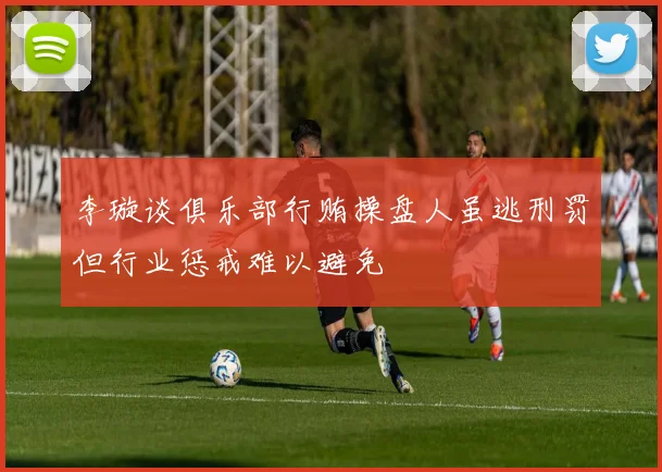 李璇谈俱乐部行贿操盘人虽逃刑罚但行业惩戒难以避免
