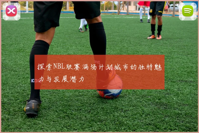探索NBL联赛满场计划城市的独特魅力与发展潜力