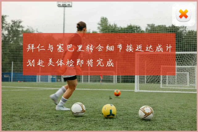 拜仁与塞巴里转会细节接近达成计划赴美体检即将完成