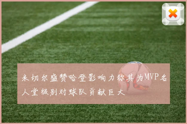 米切尔盛赞哈登影响力称其为MVP名人堂级别对球队贡献巨大