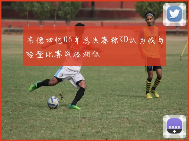 韦德回忆06年总决赛称KD认为我与哈登比赛风格相似