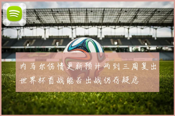 内马尔伤情更新预计两到三周复出世界杯首战能否出战仍存疑虑