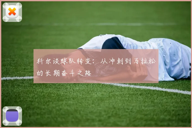 科尔谈球队转变：从冲刺到马拉松的长期奋斗之路