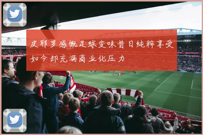 皮耶罗感慨足球变味昔日纯粹享受如今却充满商业化压力