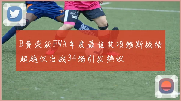 B费荣获FWA年度最佳奖项赖斯战绩超越仅出战34场引发热议