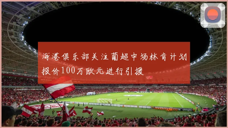 海港俱乐部关注葡超中场林肯计划报价100万欧元进行引援