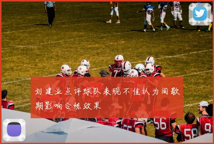 刘建业点评球队表现不佳认为间歇期影响合练效果