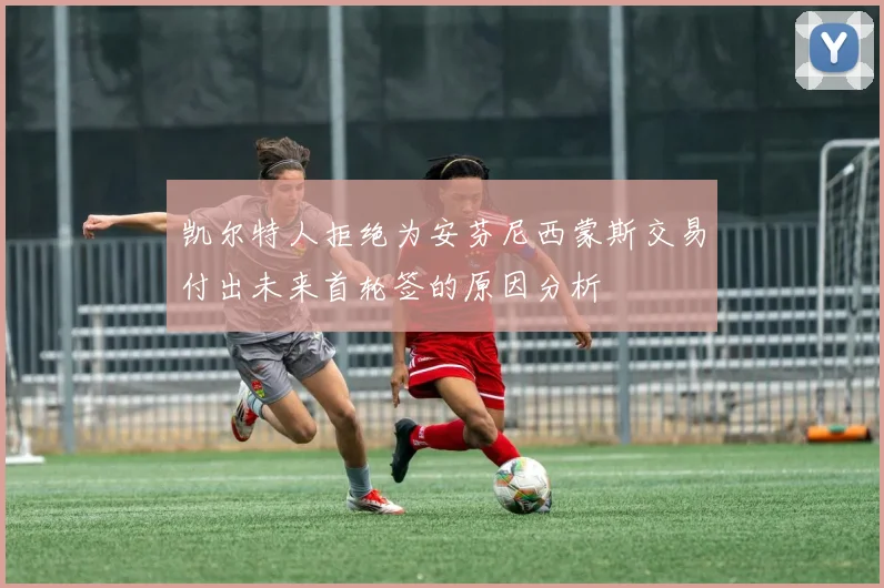 凯尔特人拒绝为安芬尼西蒙斯交易付出未来首轮签的原因分析